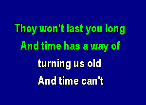 They won't last you long

And time has a way of
turning us old
And time can't