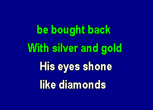 be bought back
With silver and gold

His eyes shone
like diamonds