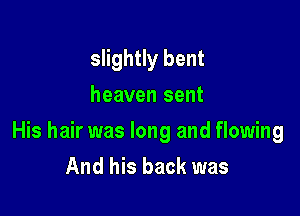slightly bent
heaven sent

His hair was long and flowing
And his back was