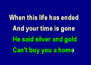 When this life has ended
And your time is gone

He said silver and gold

Can't buy you a home