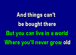 And things can't
be bought there
But you can live in a world

Where you'll never grow old