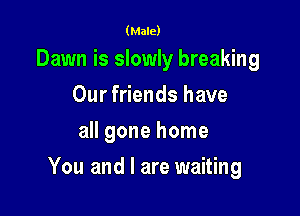 (Male)

Dawn is slowly breaking
Our friends have
all gone home

You and I are waiting