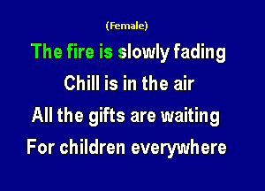 (female)

The fire is slowly fading
Chill is in the air

All the gifts are waiting

For children everywhere