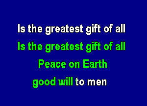 Is the greatest gift of all

Is the greatest gift of all

Peace on Earth
good will to men