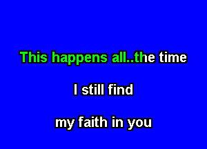 This happens all..the time

I still find

my faith in you