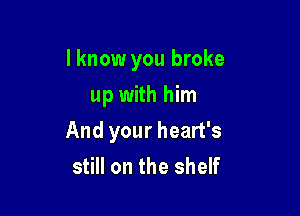 I know you broke

up with him
And your heart's
still on the shelf