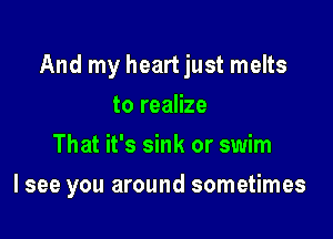 And my heart just melts
to realize
That it's sink or swim

I see you around sometimes