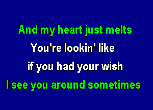 And my heart just melts
You're lookin' like
if you had your wish

I see you around sometimes