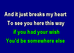 And it just breaks my heart
To see you here this way

if you had your wish

You'd be somewhere else