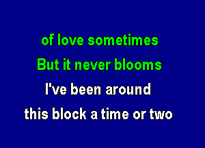 of love sometimes
But it never blooms
I've been around

this block a time or two