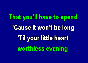 That you'll have to spend

'Cause it won't be long
'Til your little heart
worthless evening