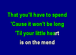 That you'll have to spend
'Cause it won't be long

'Til your little heart
is on the mend