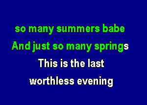 so many summers babe

And just so many springs

This is the last
worthless evening