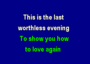 This is the last
worthless evening

To show you how
to love again