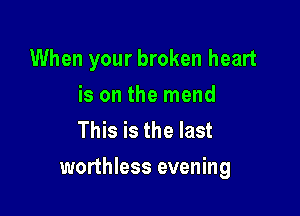 When your broken heart
is on the mend
This is the last

worthless evening