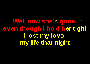 Well now she's gone
even though I hold her tight

I lost my love
my life that night