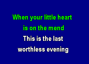 When your little heart
is on the mend
This is the last

worthless evening