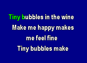 Tiny bubbles in the wine

Make me happy makes

me feel fine
Tiny bubbles make