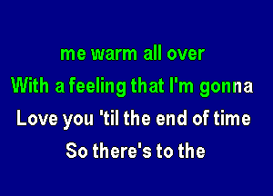 me warm all over

With a feeling that I'm gonna

Love you 'til the end of time
So there's to the