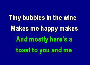 Tiny bubbles in the wine

Makes me happy makes

And mostly here's a
toast to you and me