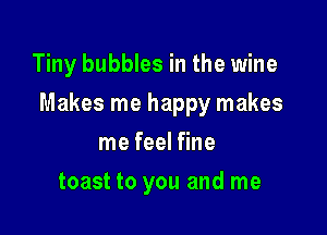 Tiny bubbles in the wine

Makes me happy makes

me feel fine
toast to you and me