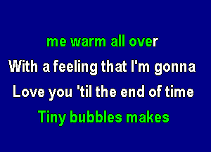 me warm all over

With a feeling that I'm gonna

Love you 'til the end of time
Tiny bubbles makes