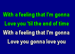 With a feeling that I'm gonna

Love you 'til the end of time

With a feeling that I'm gonna
Love you gonna love you