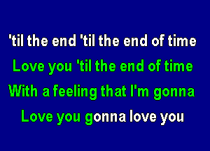 'til the end 'til the end of time

Love you 'til the end of time

With a feeling that I'm gonna
Love you gonna love you