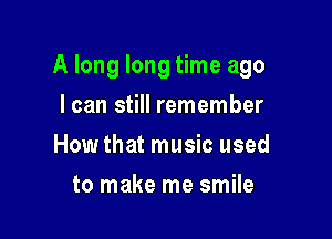 A long long time ago

I can still remember
How that music used
to make me smile