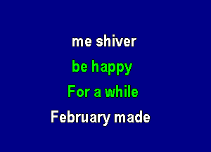 me shiver
be happy
For a while

February made