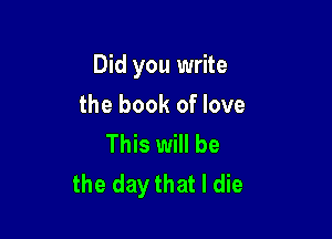 Did you write

the book of love
This will be
the day that I die