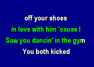 off your shoes
in love with him 'cause I

Saw you dancin' in the gym
You both kicked