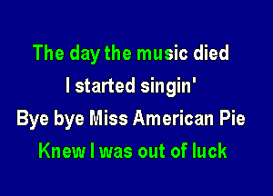 The daythe music died

I started singin'

Bye bye Miss American Pie
Knew I was out of luck