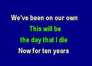 We've been on our own

This will be
the day that I die

Now for ten years