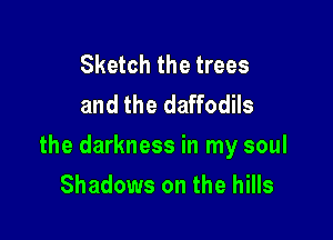 Sketch the trees
and the daffodils

the darkness in my soul
Shadows on the hills