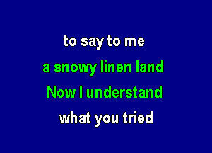 to say to me

a snowy linen land
Now I understand

what you tried
