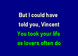 But I could have
told you, Vincent

You took your life

as lovers often do