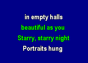 in empty halls
beautiful as you

Starry, starry night

Portraits hung