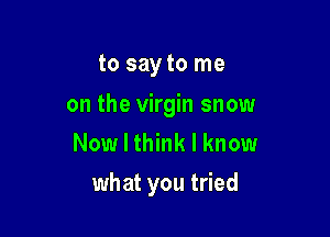 to say to me

on the virgin snow
Now I think I know

what you tried