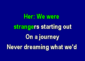 Herz We were
strangers starting out
On ajourney

Never dreaming what we'd