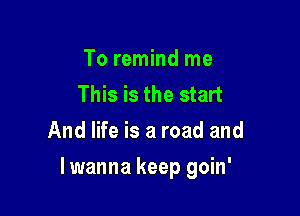 To remind me
This is the start
And life is a road and

lwanna keep goin'