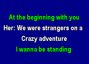 At the beginning with you
Herz We were strangers on a
Crazy adventure

lwanna be standing