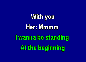 With you
Heri Mmmm

lwanna be standing

At the beginning