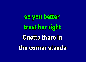 so you better

treat her right

Onetta there in
the corner stands