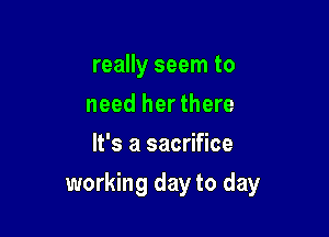 really seem to
need her there
It's a sacrifice

working day to day