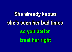 She already knows

she's seen her bad times
so you better
treat her right