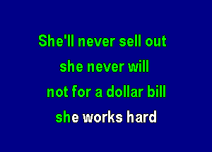 She'll never sell out

she never will
not for a dollar bill
she works hard