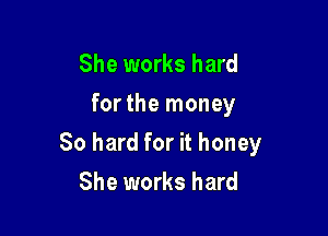 She works hard
for the money

80 hard for it honey
She works hard