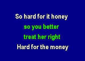 So hard for it honey
so you better
treat her right

Hard for the money