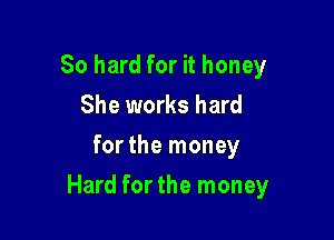 So hard for it honey
She works hard
for the money

Hard for the money